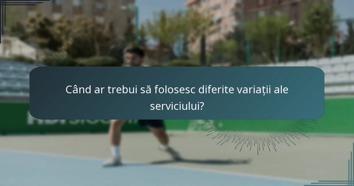 Când ar trebui să folosesc diferite variații ale serviciului?