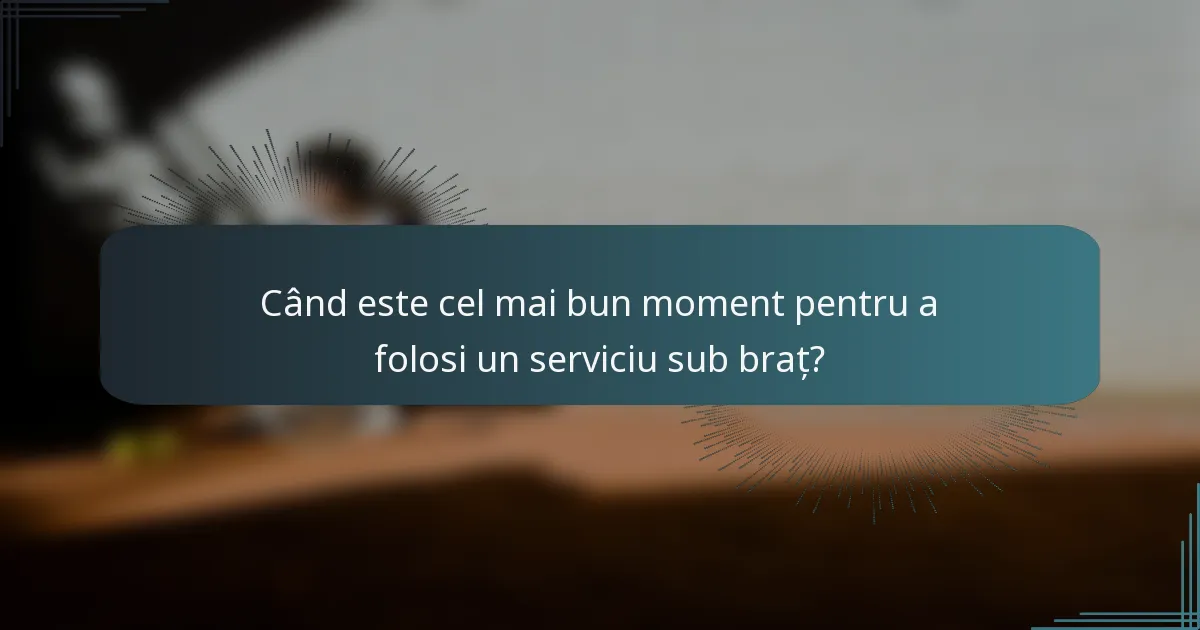 Când este cel mai bun moment pentru a folosi un serviciu sub braț?