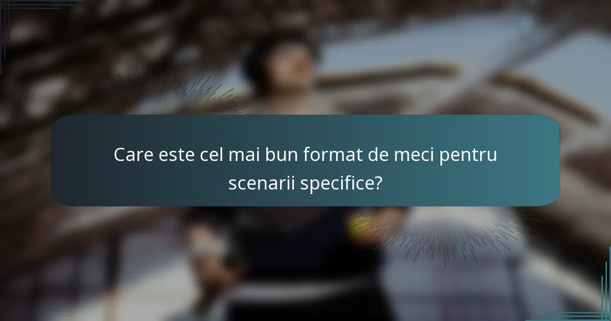 Care este cel mai bun format de meci pentru scenarii specifice?