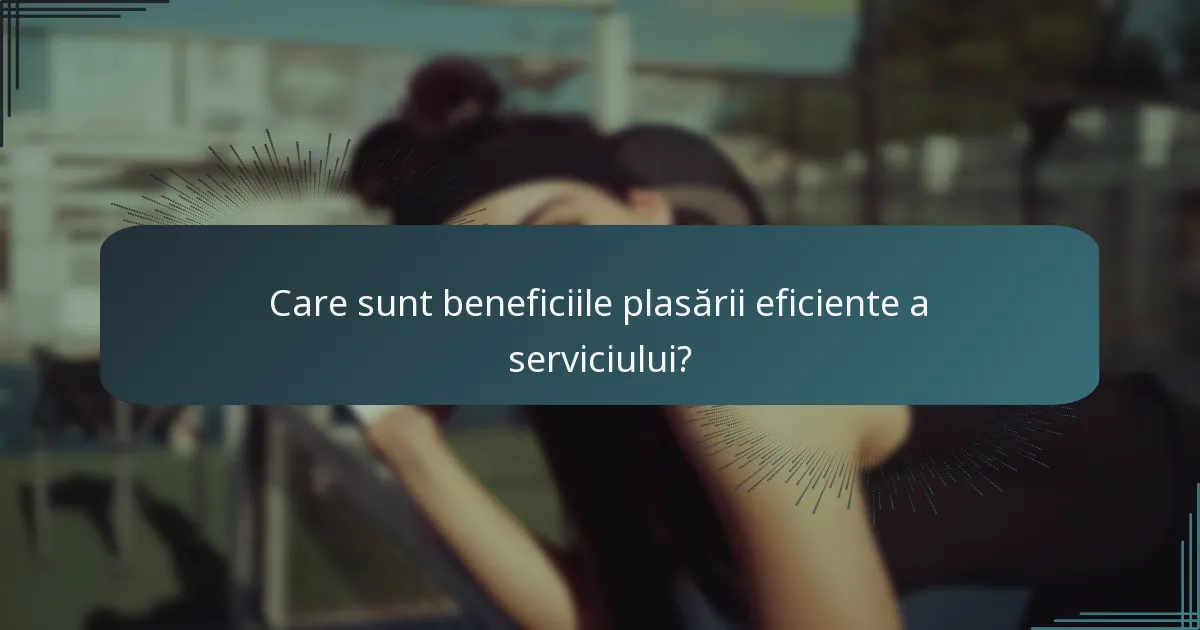 Care sunt beneficiile plasării eficiente a serviciului?