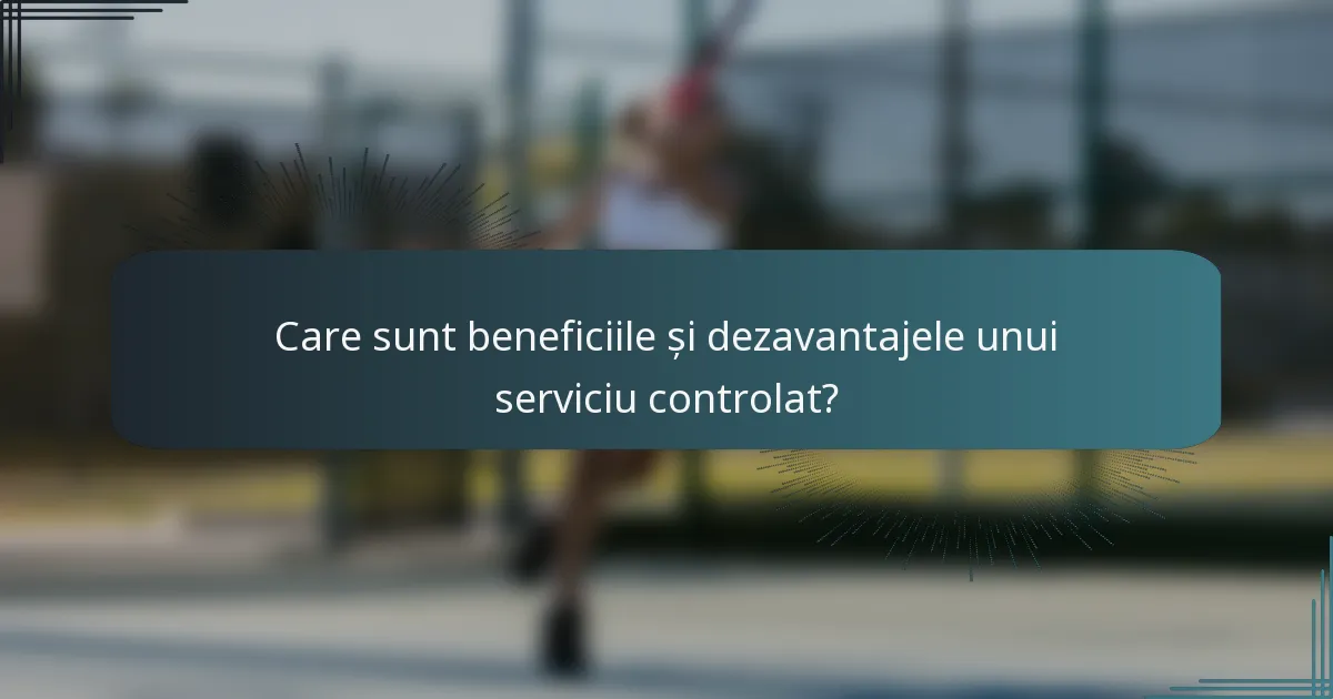 Care sunt beneficiile și dezavantajele unui serviciu controlat?