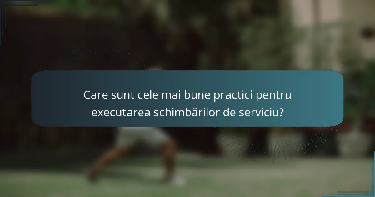 Care sunt cele mai bune practici pentru executarea schimbărilor de serviciu?