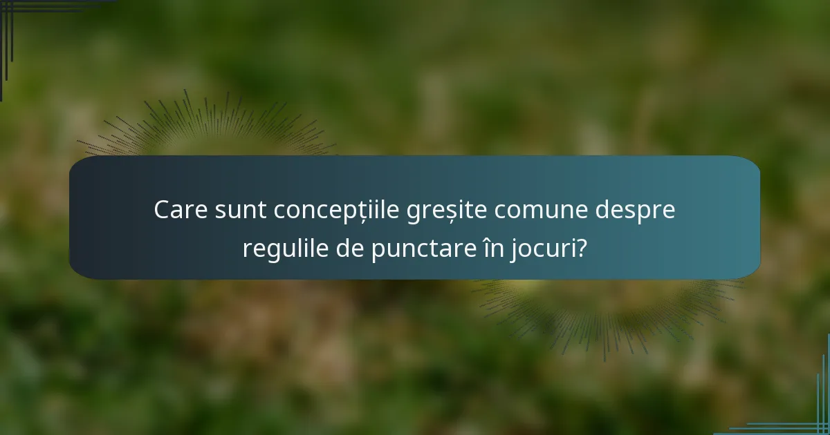 Care sunt concepțiile greșite comune despre regulile de punctare în jocuri?