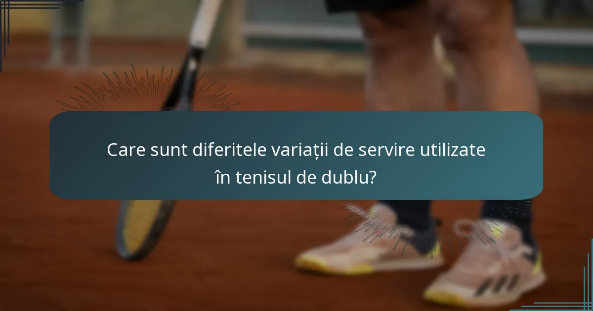 Care sunt diferitele variații de servire utilizate în tenisul de dublu?