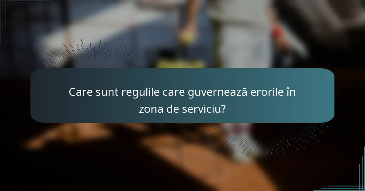 Care sunt regulile care guvernează erorile în zona de serviciu?