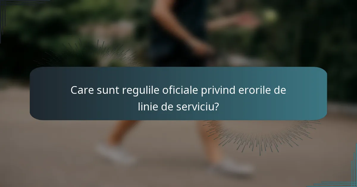 Care sunt regulile oficiale privind erorile de linie de serviciu?