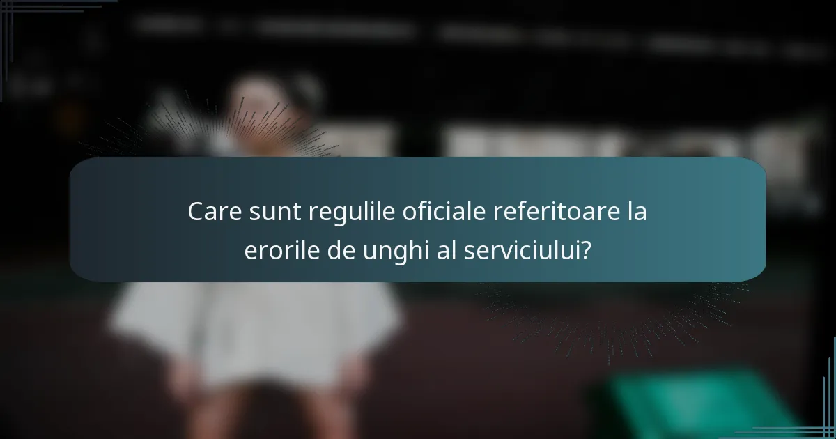 Care sunt regulile oficiale referitoare la erorile de unghi al serviciului?