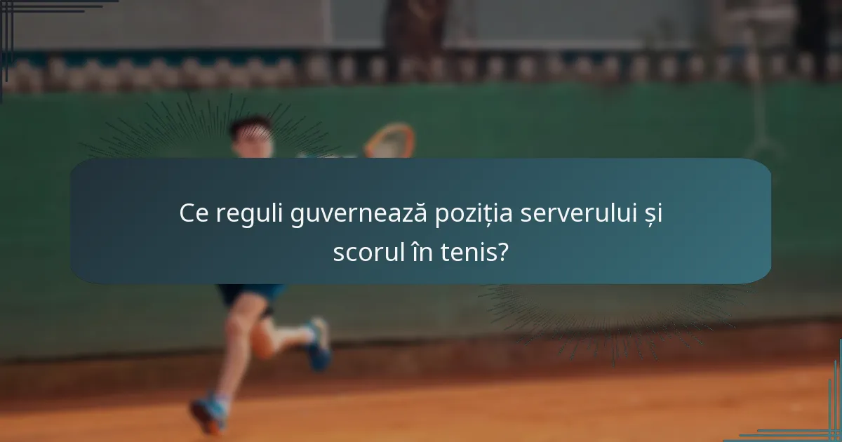 Ce reguli guvernează poziția serverului și scorul în tenis?