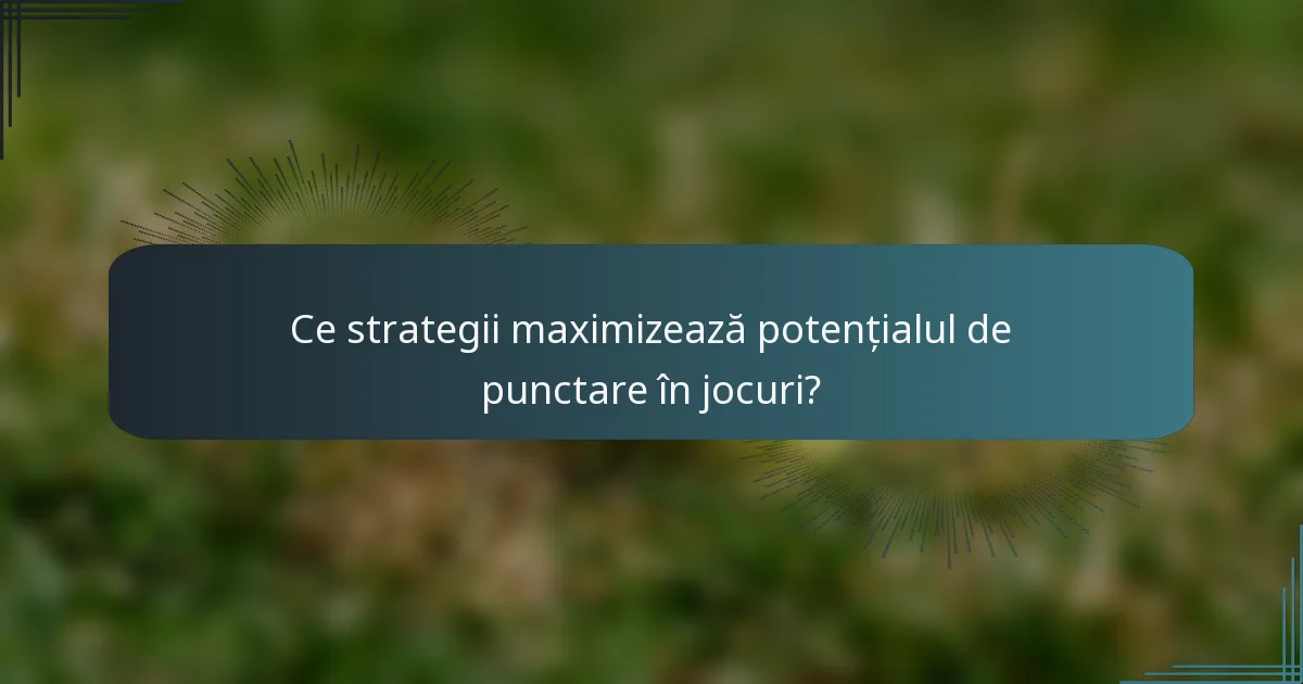 Ce strategii maximizează potențialul de punctare în jocuri?