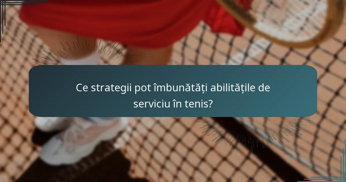 Ce strategii pot îmbunătăți abilitățile de serviciu în tenis?