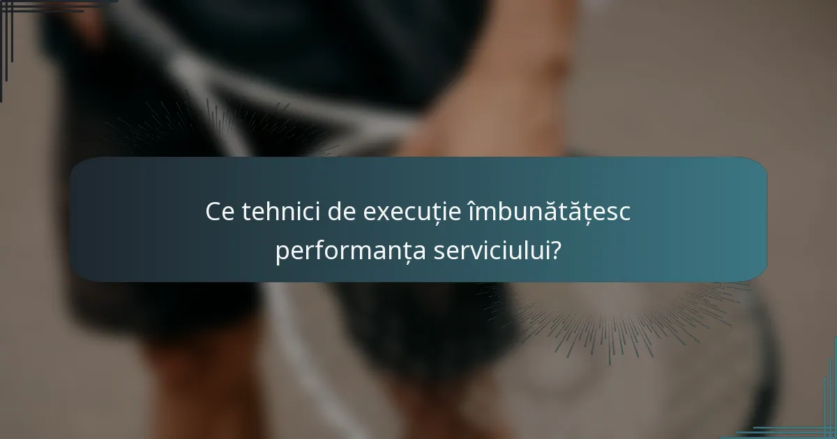 Ce tehnici de execuție îmbunătățesc performanța serviciului?