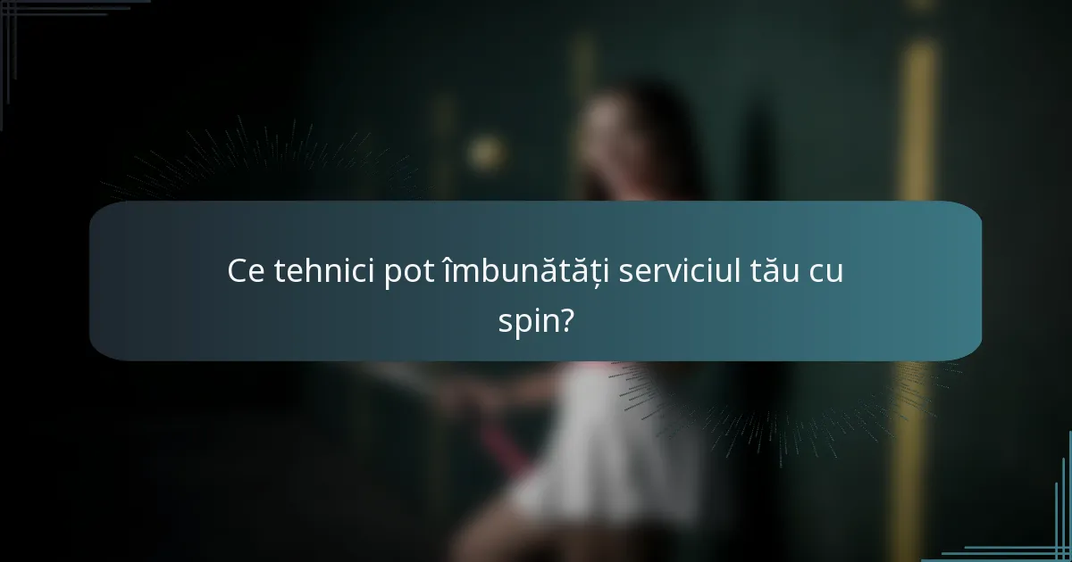Ce tehnici pot îmbunătăți serviciul tău cu spin?
