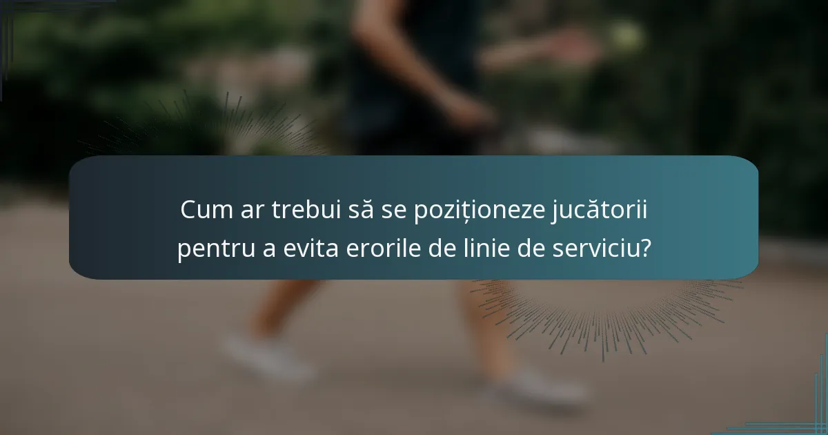 Cum ar trebui să se poziționeze jucătorii pentru a evita erorile de linie de serviciu?