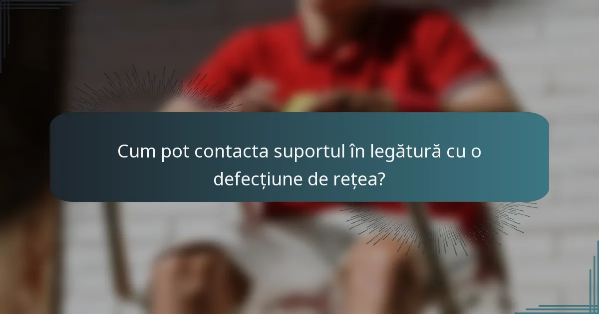 Cum pot contacta suportul în legătură cu o defecțiune de rețea?