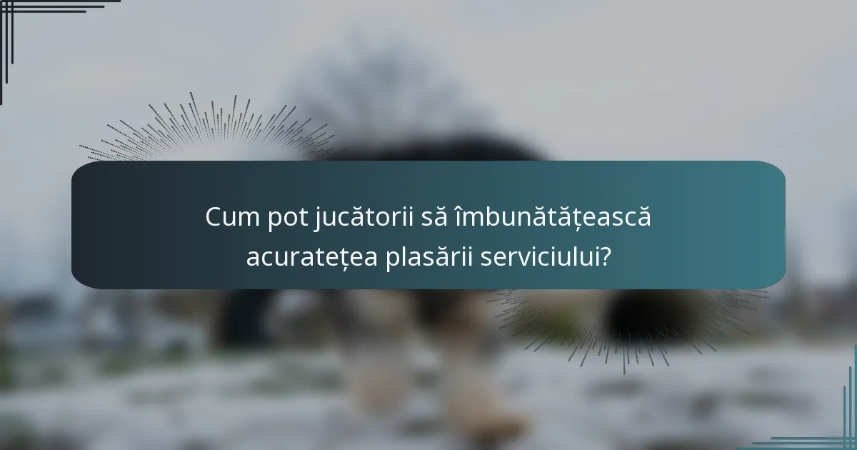 Cum pot jucătorii să îmbunătățească acuratețea plasării serviciului?