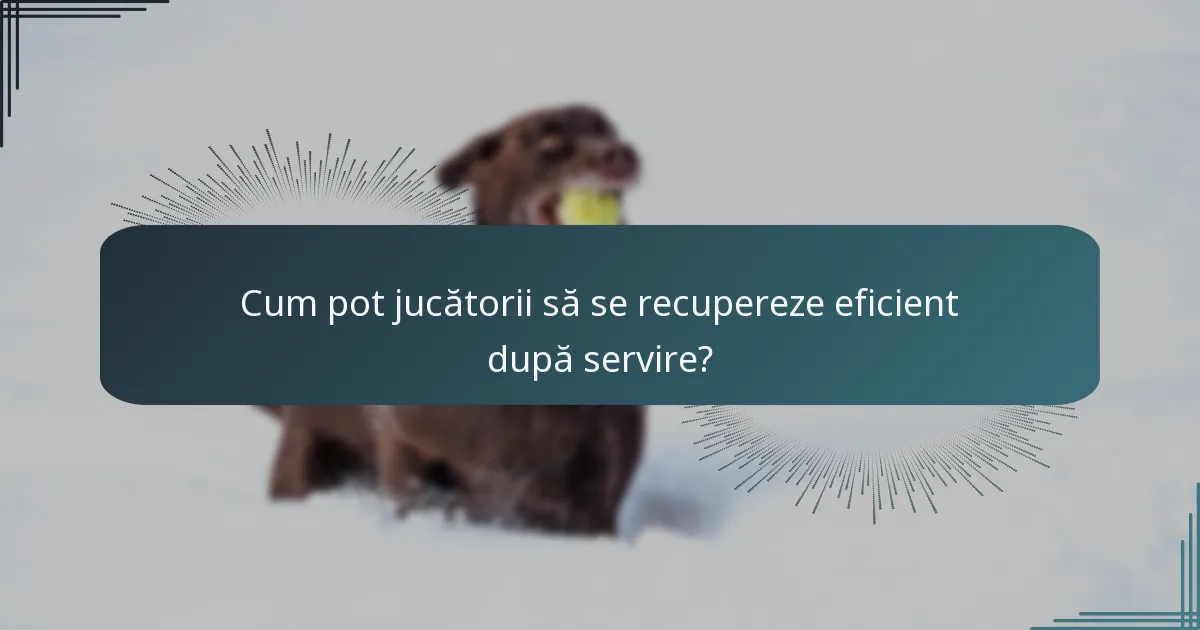 Cum pot jucătorii să se recupereze eficient după servire?