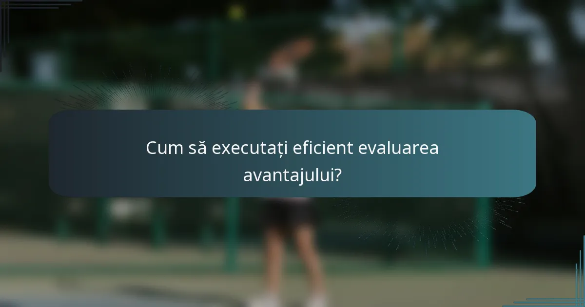 Cum să executați eficient evaluarea avantajului?