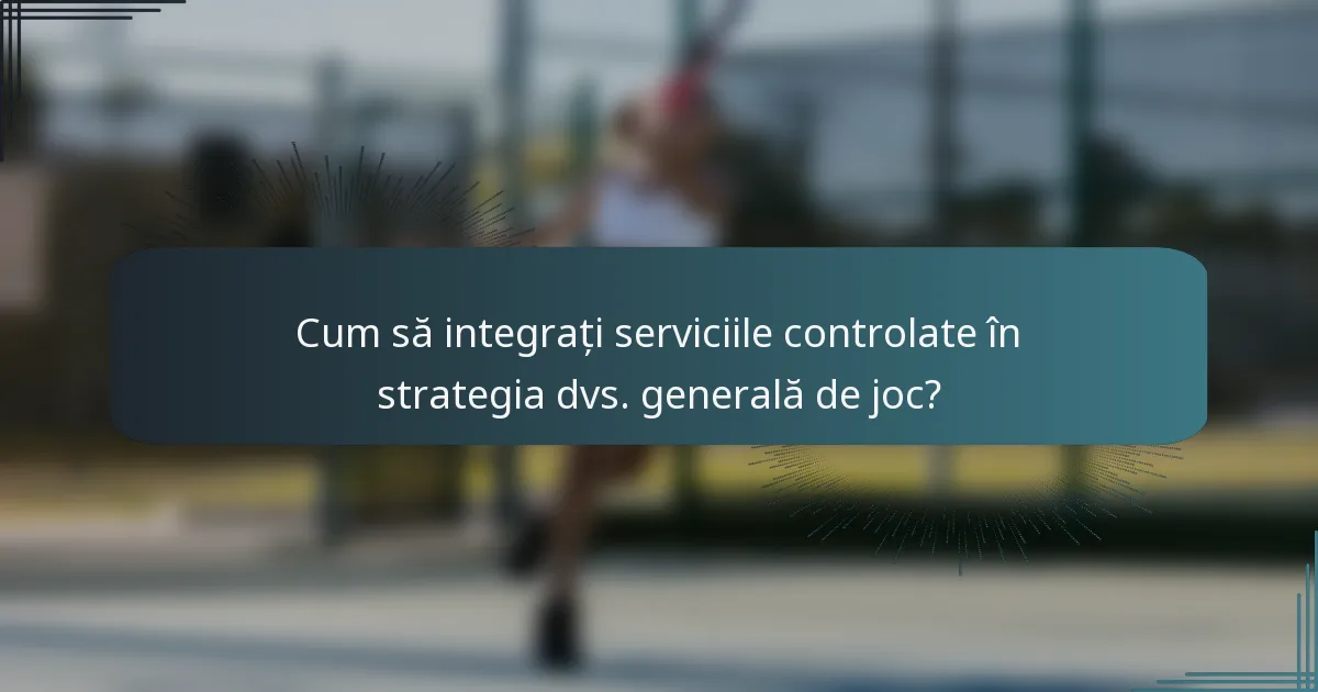 Cum să integrați serviciile controlate în strategia dvs. generală de joc?