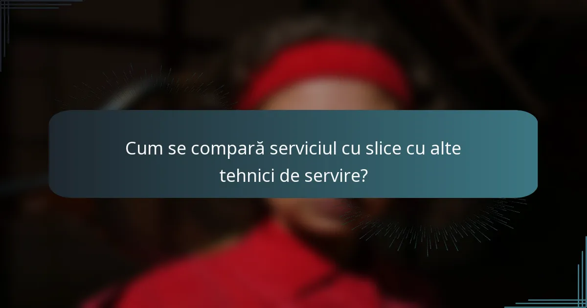 Cum se compară serviciul cu slice cu alte tehnici de servire?
