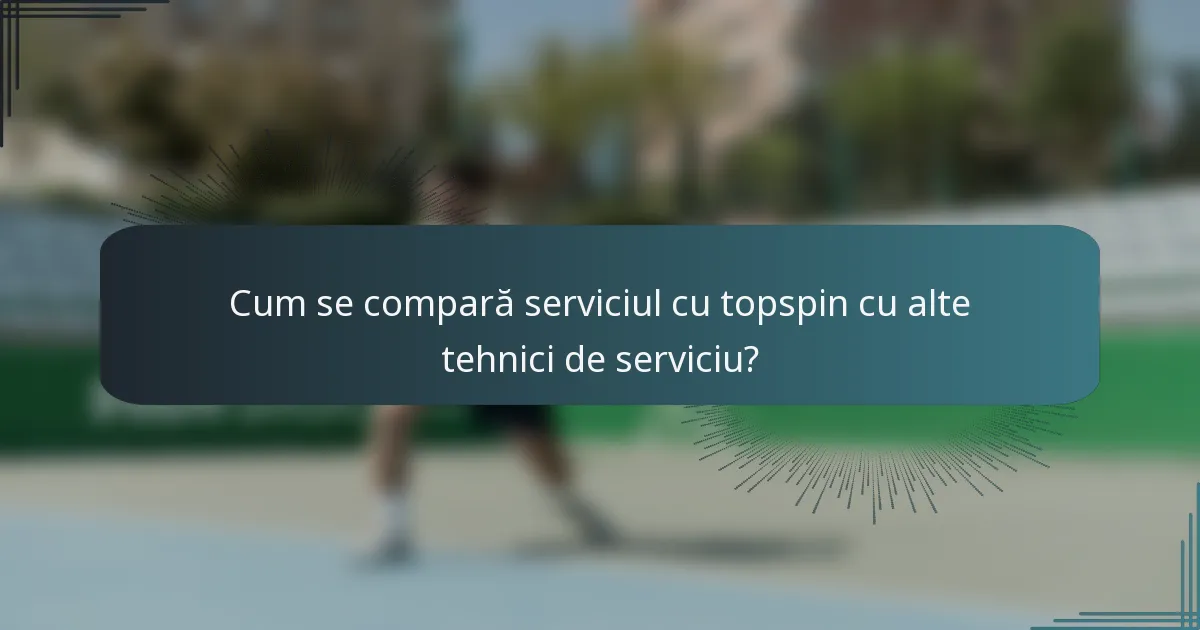 Cum se compară serviciul cu topspin cu alte tehnici de serviciu?