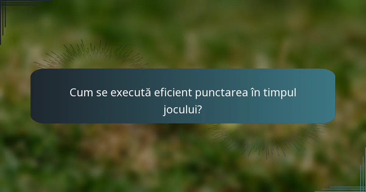 Cum se execută eficient punctarea în timpul jocului?