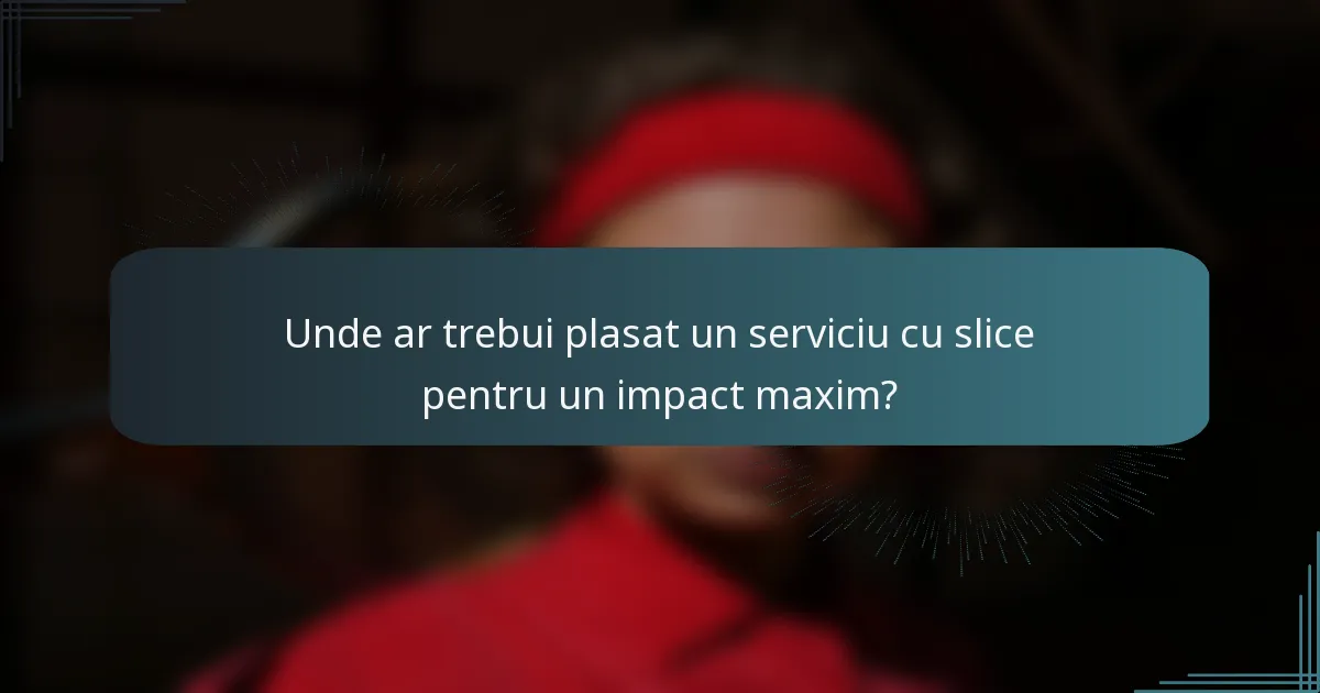 Unde ar trebui plasat un serviciu cu slice pentru un impact maxim?